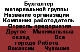 Бухгалтер материальной группы › Название организации ­ Компания-работодатель › Отрасль предприятия ­ Другое › Минимальный оклад ­ 26 000 - Все города Работа » Вакансии   . Чувашия респ.,Алатырь г.